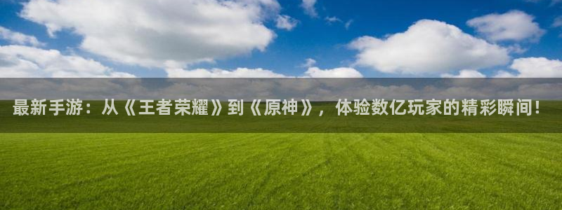 高德娱乐网页版地址：最新手游：从《王者荣耀》到《原神》，体验