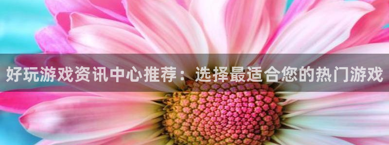 高德娱乐网页登录入口下载：好玩游戏资讯中心推荐：选择最适合您
