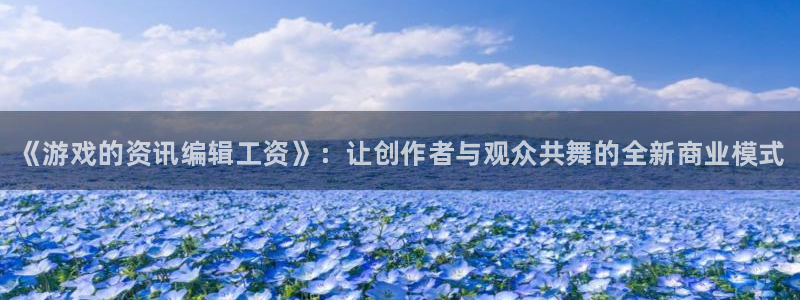 手机高德娱乐下载安装：《游戏的资讯编辑工资》：让创作者与观众