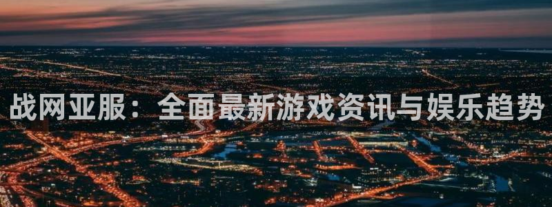 高德娱乐主管：战网亚服：全面最新游戏资讯与娱乐趋势