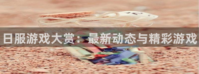 高德娱乐登录地址：日服游戏大赏：最新动态与精彩游戏