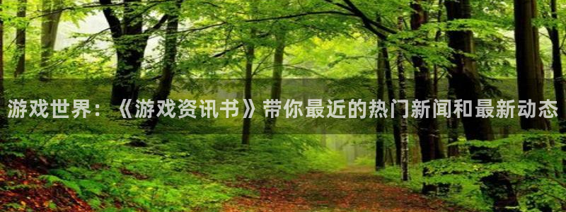 高德娱乐平台登录入口：游戏世界：《游戏资讯书》带你最近的热门