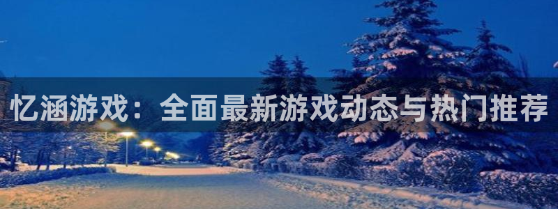 高德娱乐平台官网入口：忆涵游戏：全面最新游戏动态与热门推荐