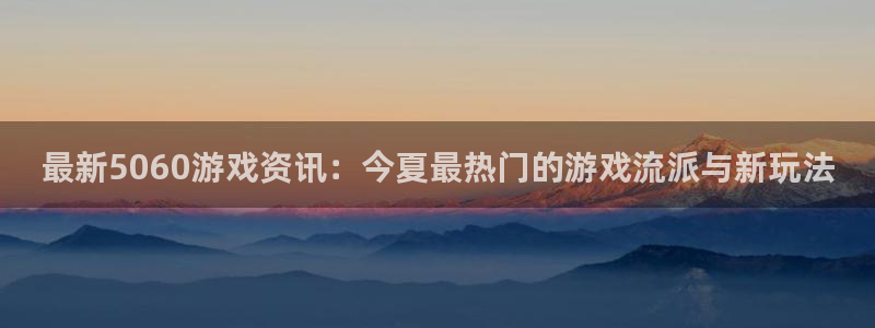 高德娱乐测速登陆：最新5060游戏资讯：今夏最热门的游戏流派