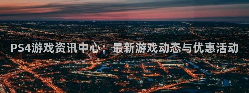 高德娱乐网页登录入口下载：PS4游戏资讯中心：最新游戏动态与