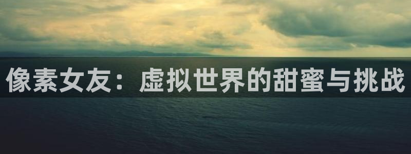 高德娱乐app下载：像素女友：虚拟世界的甜蜜与挑战
