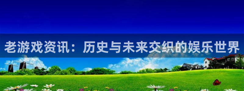 高德娱乐下载链接：老游戏资讯：历史与未来交织的娱乐世界