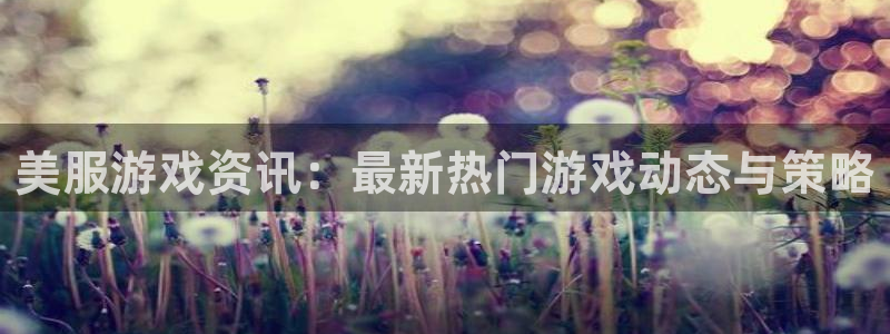 高德娱乐官方注册登录：美服游戏资讯：最新热门游戏动态与策略