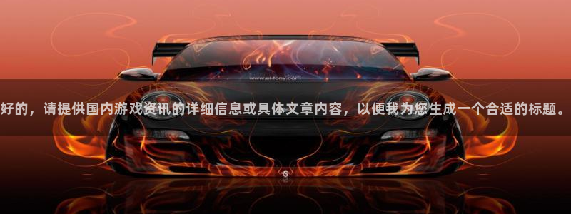 高德娱乐app下载|下载地址：好的，请提供国内游戏资讯的详细