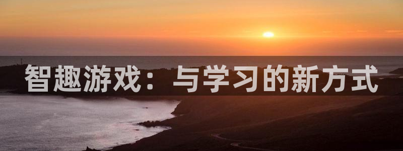 高德娱乐平台官网入口：智趣游戏：与学习的新方式