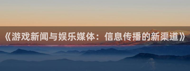 高德娱乐网页登录入口下载：《游戏新闻与娱乐媒体：信息传播的新