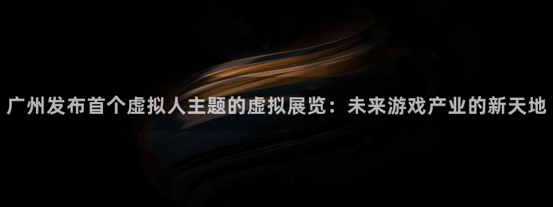 高德娱乐平台登录线路：广州发布首个虚拟人主题的虚拟展览：未来