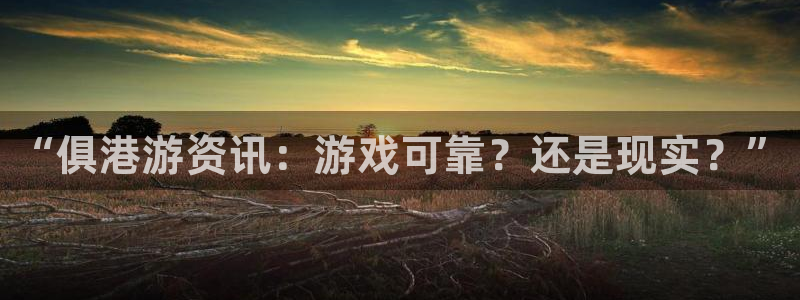 高德娱乐怎么注册：“俱港游资讯：游戏可靠？还是现实？”
