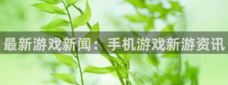 高德娱乐网页登录入口下载：最新游戏新闻：手机游戏新游资讯