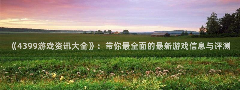 高德娱乐平台官网客服电话：《4399游戏资讯大全》：带你最全