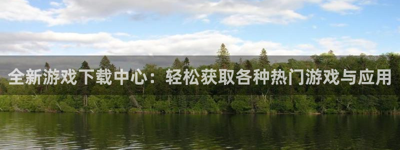 高德娱乐注册开户：全新游戏下载中心：轻松获取各种热门游戏与应