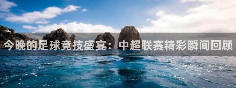 斗球体育官网入口：今晚的足球竞技盛宴：中超联赛精彩瞬间回顾