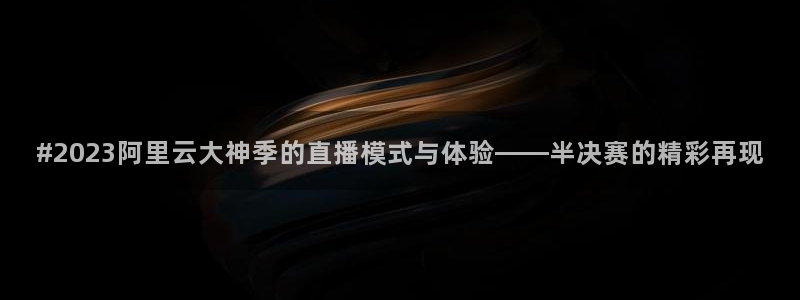 下载斗球体育app：#2023阿里云大神季的直播模式与体验——半决赛的精彩再现