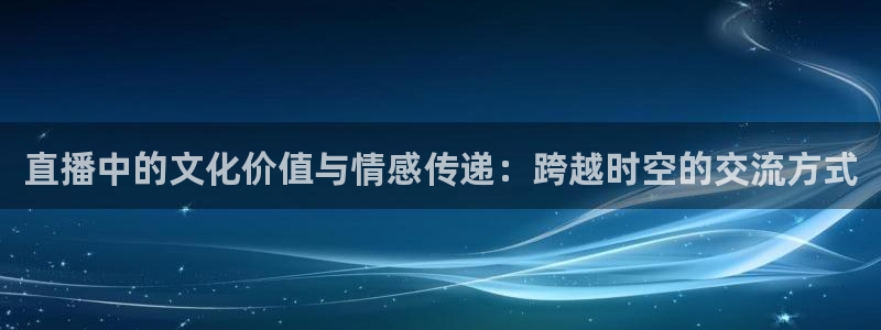 斗球直播网站：直播中的文化价值与情感传递：跨越时空的交流方式