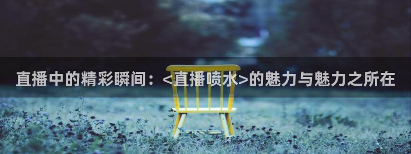斗球体育直播app下载2023最新版：直播中的精彩瞬间：<直播喷水>的魅力与魅力之所在