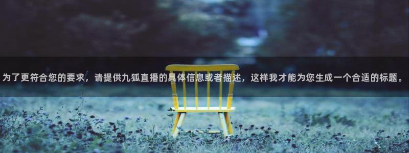 斗球体育直播官网：为了更符合您的要求，请提供九狐直播的具体信息或者描述，这样我才能为您生成一个合适的标题。