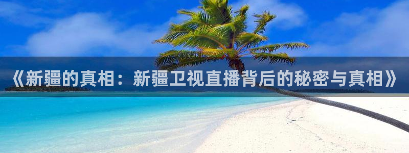 斗球直播app下载官方版：《新疆的真相：新疆卫视直播背后的秘密与真相》